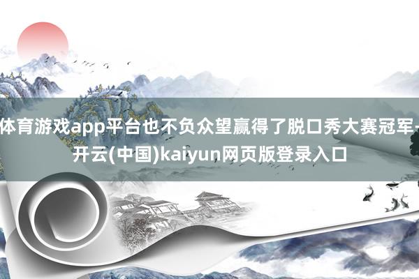 体育游戏app平台也不负众望赢得了脱口秀大赛冠军-开云(中国)kaiyun网页版登录入口