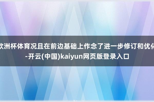 欧洲杯体育况且在前边基础上作念了进一步修订和优化-开云(中国)kaiyun网页版登录入口