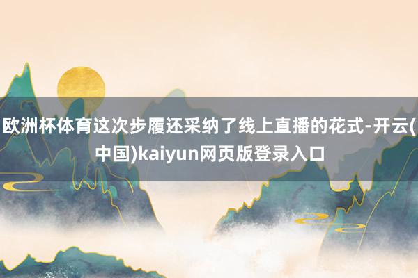 欧洲杯体育这次步履还采纳了线上直播的花式-开云(中国)kaiyun网页版登录入口