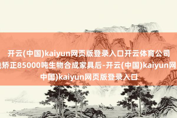 开云(中国)kaiyun网页版登录入口开云体育公司赤藓糖醇产线矫正85000吨生物合成家具后-开云(