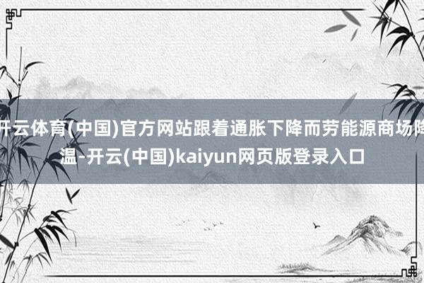 开云体育(中国)官方网站跟着通胀下降而劳能源商场降温-开云(中国)kaiyun网页版登录入口