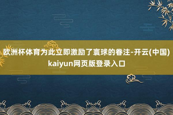 欧洲杯体育为此立即激励了寰球的眷注-开云(中国)kaiyun网页版登录入口