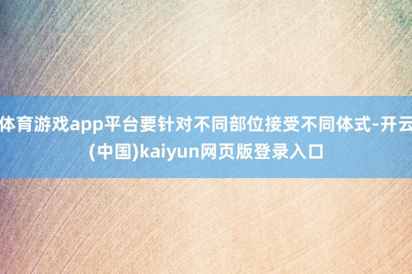 体育游戏app平台要针对不同部位接受不同体式-开云(中国)kaiyun网页版登录入口