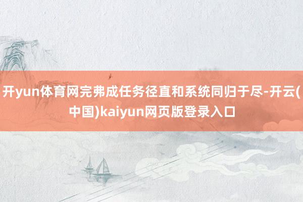 开yun体育网完弗成任务径直和系统同归于尽-开云(中国)kaiyun网页版登录入口