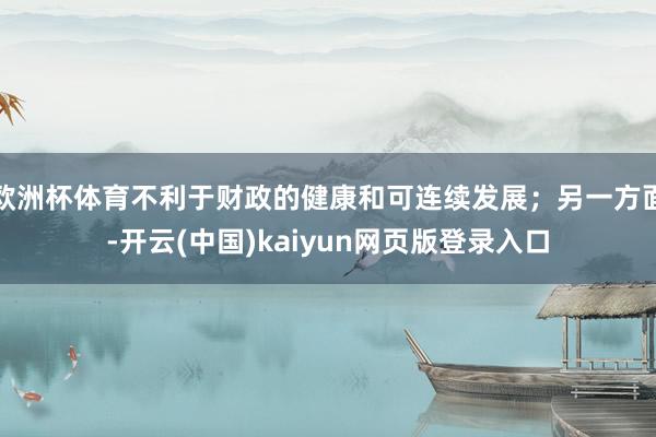 欧洲杯体育不利于财政的健康和可连续发展；另一方面-开云(中国)kaiyun网页版登录入口